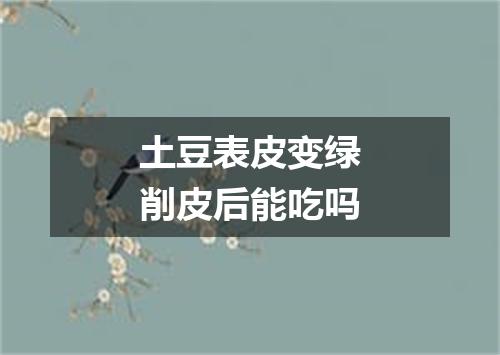 土豆表皮变绿削皮后能吃吗