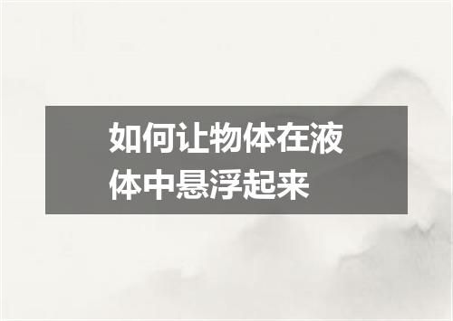 如何让物体在液体中悬浮起来