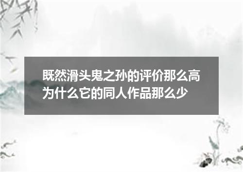 既然滑头鬼之孙的评价那么高为什么它的同人作品那么少