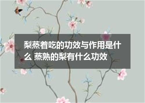 梨蒸着吃的功效与作用是什么 蒸熟的梨有什么功效