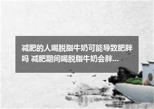 减肥的人喝脱脂牛奶可能导致肥胖吗 减肥期间喝脱脂牛奶会胖吗