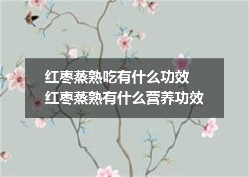 红枣蒸熟吃有什么功效 红枣蒸熟有什么营养功效