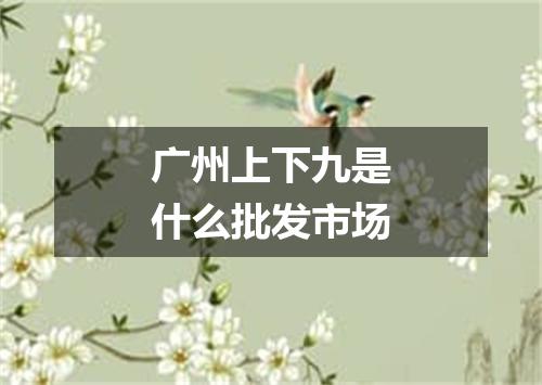 广州上下九是什么批发市场