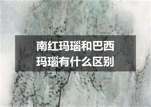 南红玛瑙和巴西玛瑙有什么区别