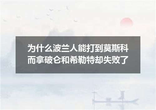 为什么波兰人能打到莫斯科而拿破仑和希勒特却失败了