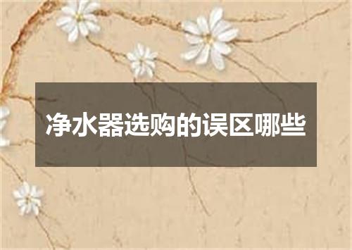 净水器选购的误区哪些