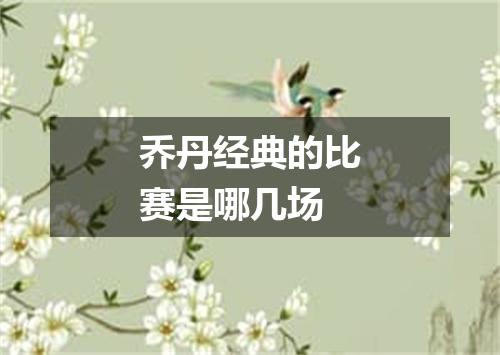 乔丹经典的比赛是哪几场