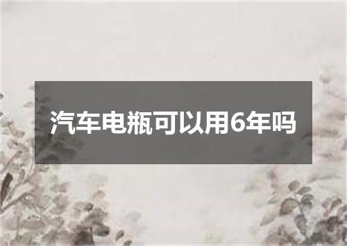 汽车电瓶可以用6年吗