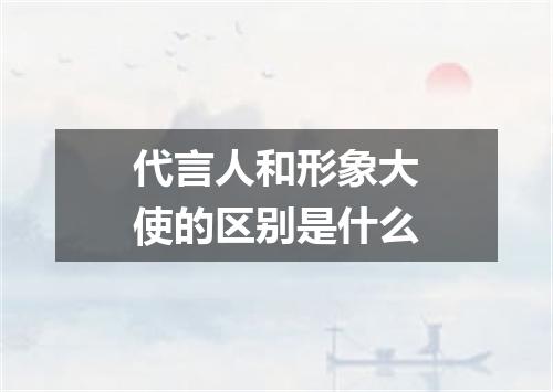 代言人和形象大使的区别是什么