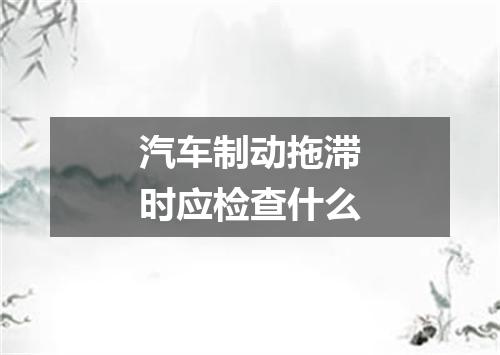 汽车制动拖滞时应检查什么