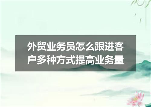 外贸业务员怎么跟进客户多种方式提高业务量