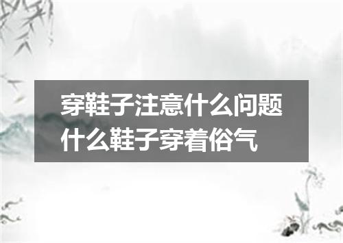 穿鞋子注意什么问题什么鞋子穿着俗气