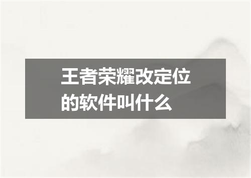 王者荣耀改定位的软件叫什么