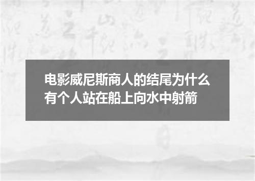 电影威尼斯商人的结尾为什么有个人站在船上向水中射箭