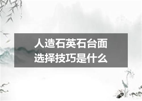 人造石英石台面选择技巧是什么
