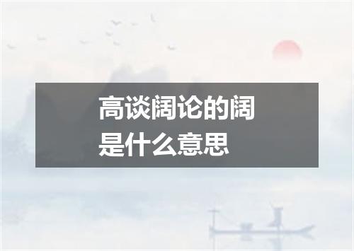 高谈阔论的阔是什么意思