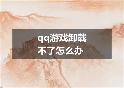 qq游戏卸载不了怎么办