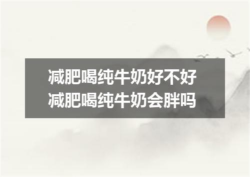 减肥喝纯牛奶好不好 减肥喝纯牛奶会胖吗