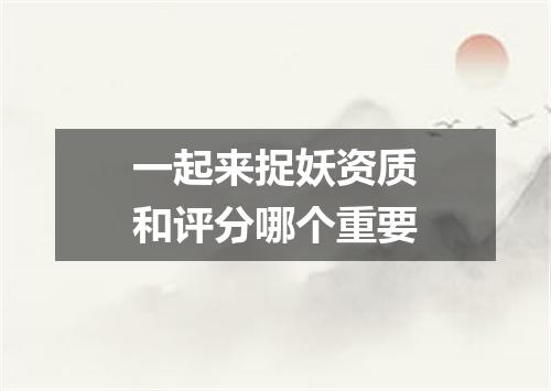 一起来捉妖资质和评分哪个重要