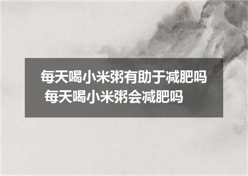 每天喝小米粥有助于减肥吗 每天喝小米粥会减肥吗