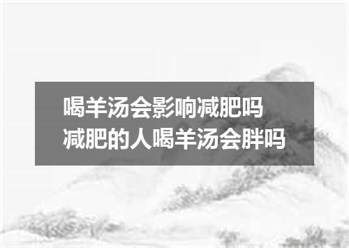 喝羊汤会影响减肥吗 减肥的人喝羊汤会胖吗