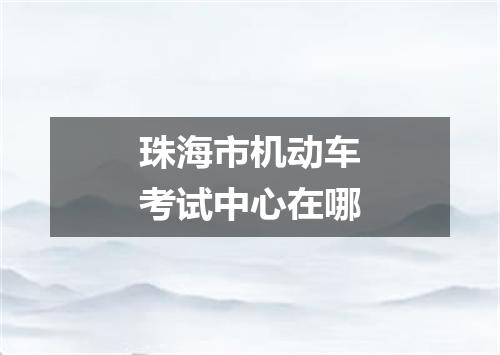 珠海市机动车考试中心在哪