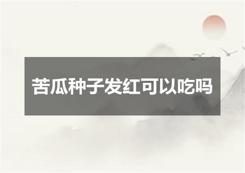 苦瓜种子发红可以吃吗