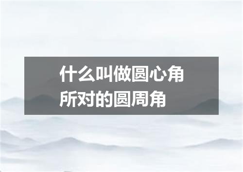 什么叫做圆心角所对的圆周角