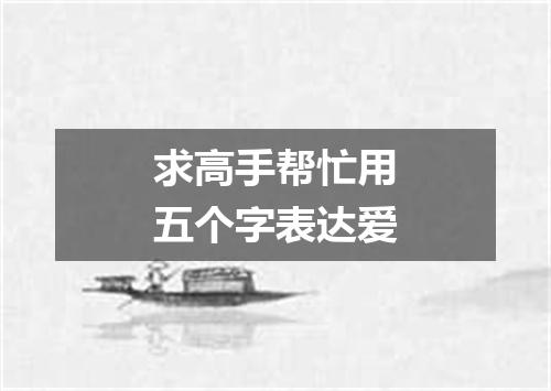 求高手帮忙用五个字表达爱