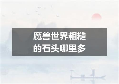 魔兽世界粗糙的石头哪里多