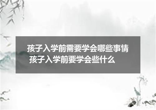 孩子入学前需要学会哪些事情 孩子入学前要学会些什么