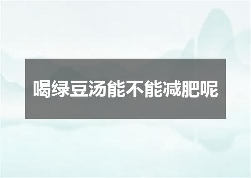 喝绿豆汤能不能减肥呢