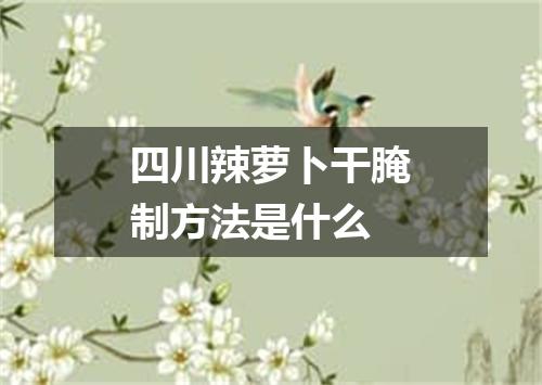 四川辣萝卜干腌制方法是什么