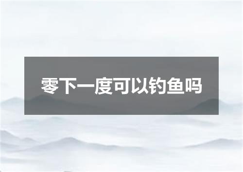 零下一度可以钓鱼吗