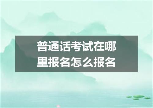 普通话考试在哪里报名怎么报名