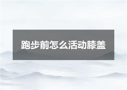 跑步前怎么活动膝盖