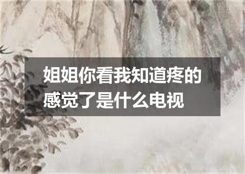 姐姐你看我知道疼的感觉了是什么电视