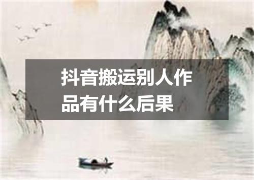 抖音搬运别人作品有什么后果