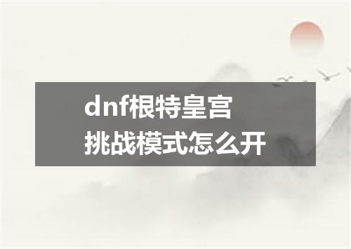 dnf根特皇宫挑战模式怎么开