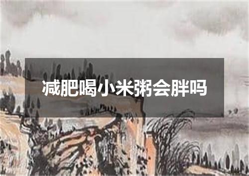 减肥喝小米粥会胖吗