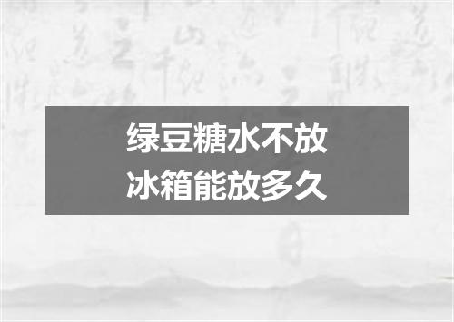 绿豆糖水不放冰箱能放多久