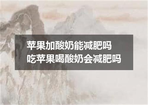 苹果加酸奶能减肥吗 吃苹果喝酸奶会减肥吗