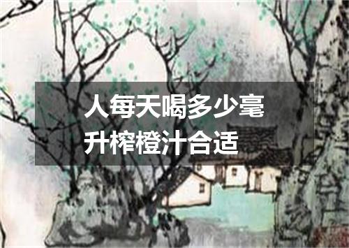 人每天喝多少毫升榨橙汁合适