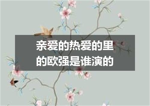 亲爱的热爱的里的欧强是谁演的