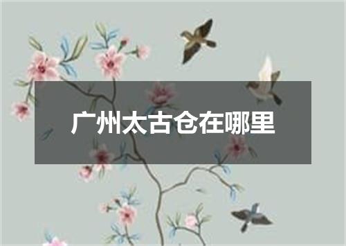 广州太古仓在哪里