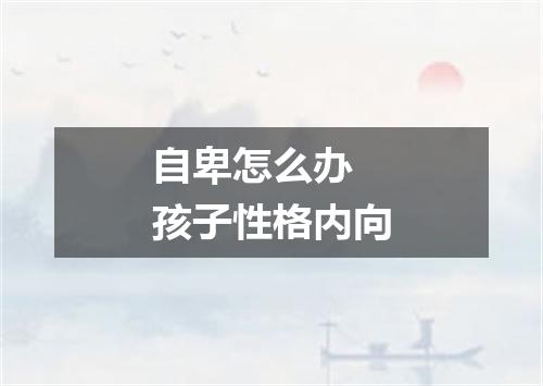 自卑怎么办 孩子性格内向