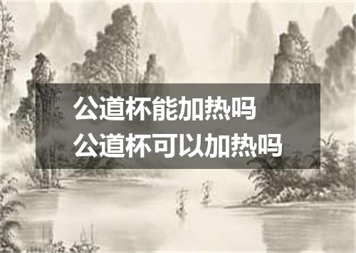 公道杯能加热吗 公道杯可以加热吗