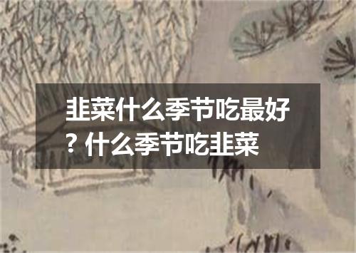 韭菜什么季节吃最好? 什么季节吃韭菜