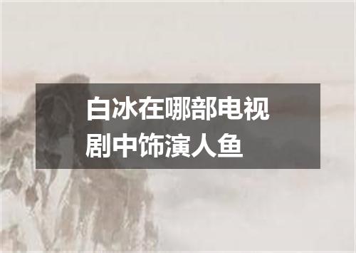 白冰在哪部电视剧中饰演人鱼