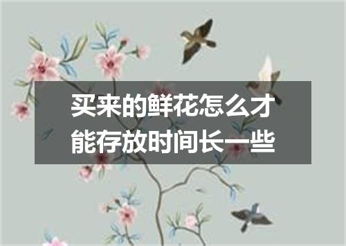 买来的鲜花怎么才能存放时间长一些